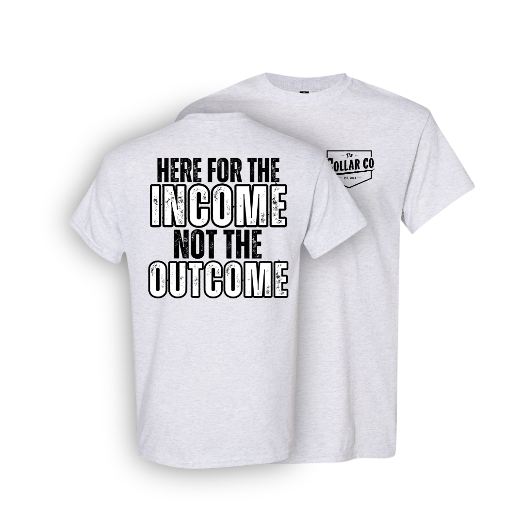 HERE FOR THE INCOME, NOT THE OUTCOME SHIRT